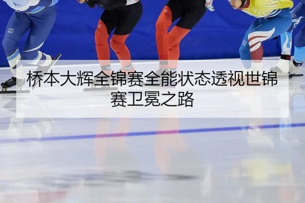 桥本大辉全锦赛全能状态透视世锦赛卫冕之路