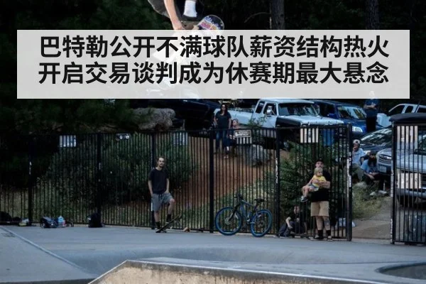巴特勒公开不满球队薪资结构热火开启交易谈判成为休赛期最大悬念