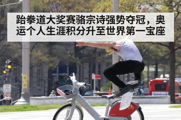 跆拳道大奖赛骆宗诗强势夺冠,奥运个人生涯积分升至世界第一宝座