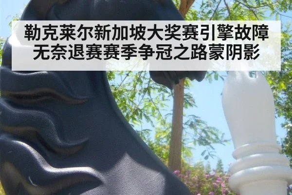 勒克莱尔新加坡大奖赛引擎故障无奈退赛赛季争冠之路蒙阴影
