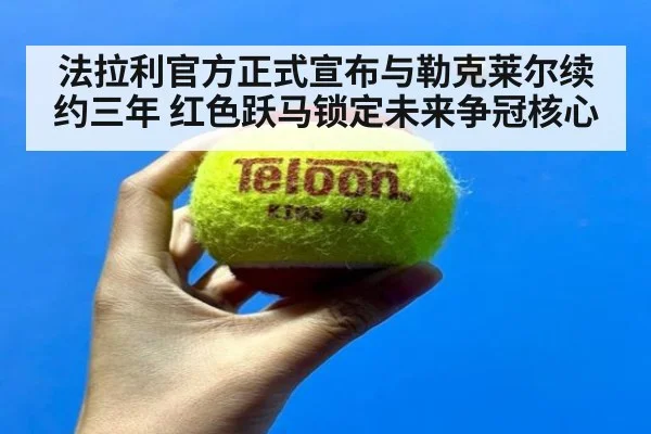 法拉利官方正式宣布与勒克莱尔续约三年 红色跃马锁定未来争冠核心