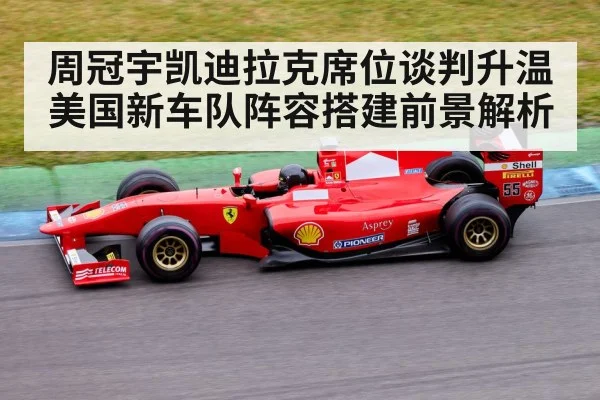 周冠宇凯迪拉克席位谈判升温 美国新车队阵容搭建前景解析
