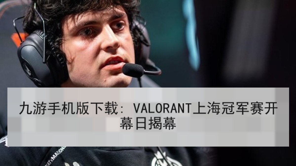 九游手机版下载: VALORANT上海冠军赛开幕日揭幕 九游手机版下载: VALORANT上海冠军赛开幕日揭幕